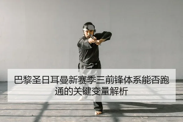 巴黎圣日耳曼新赛季三前锋体系能否跑通的关键变量解析