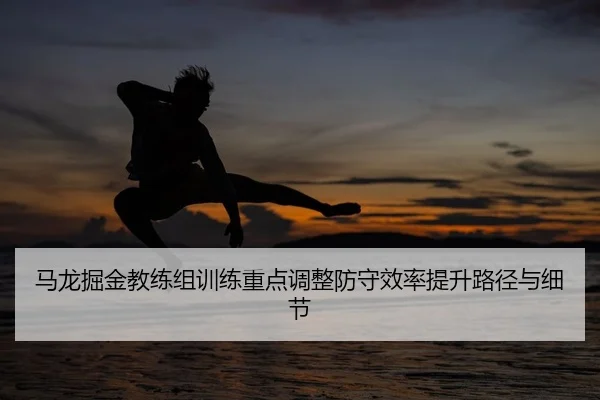 马龙掘金教练组训练重点调整防守效率提升路径与细节